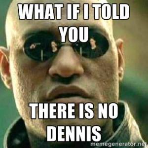 What if I told you there is no Dennis
